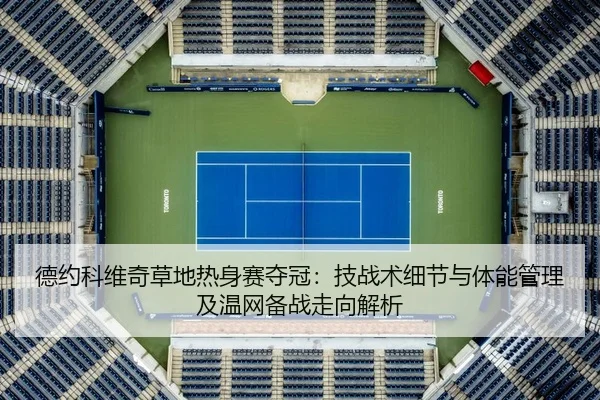 德约科维奇草地热身赛夺冠：技战术细节与体能管理及温网备战走向解析 - lejingt iyu