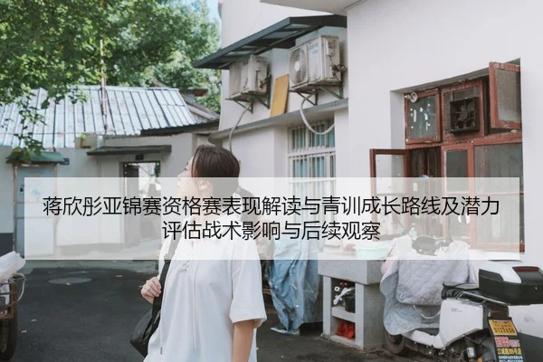 蒋欣彤亚锦赛资格赛表现解读与青训成长路线及潜力评估战术影响与后续观察