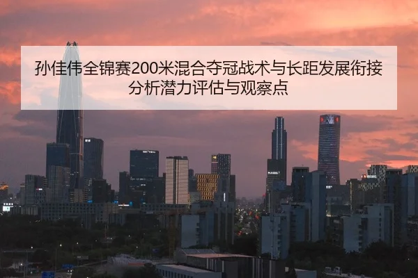 孙佳伟全锦赛200米混合夺冠战术与长距发展衔接分析潜力评估与观察点
