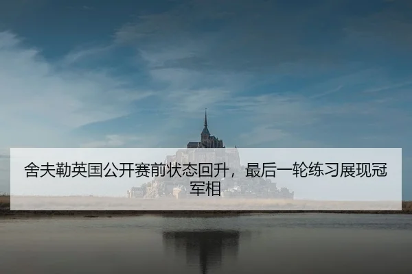 舍夫勒英国公开赛前状态回升，最后一轮练习展现冠军相